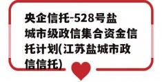 央企信托-528号盐城市级政信集合资金信托计划(江苏盐城市政信信托)