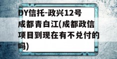 DY信托-政兴12号成都青白江(成都政信项目到现在有不兑付的吗)