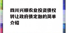 四川兴顺农业投资债权转让政府债定融的简单介绍