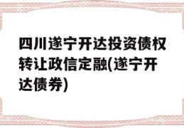 四川遂宁开达投资债权转让政信定融(遂宁开达债券)