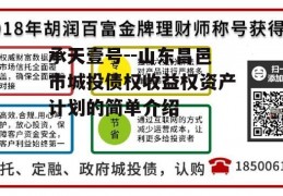 承天壹号--山东昌邑市城投债权收益权资产计划的简单介绍