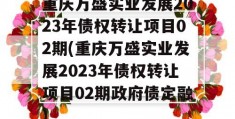 重庆万盛实业发展2023年债权转让项目02期(重庆万盛实业发展2023年债权转让项目02期政府债定融)