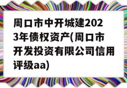 周口市中开城建2023年债权资产(周口市开发投资有限公司信用评级aa)