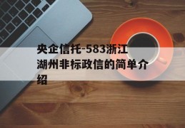 央企信托-583浙江湖州非标政信的简单介绍