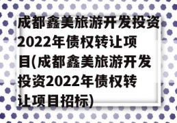 成都鑫美旅游开发投资2022年债权转让项目(成都鑫美旅游开发投资2022年债权转让项目招标)