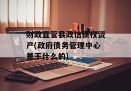 财政直管县政信债权资产(政府债务管理中心是干什么的)