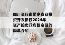 四川资阳市蜀乡农业投资开发债权2024年资产拍卖政府债定融的简单介绍