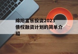 绵阳富乐投资2023债权融资计划的简单介绍