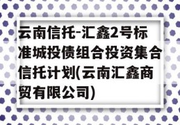 云南信托-汇鑫2号标准城投债组合投资集合信托计划(云南汇鑫商贸有限公司)