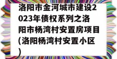 洛阳市金河城市建设2023年债权系列之洛阳市杨湾村安置房项目(洛阳杨湾村安置小区)