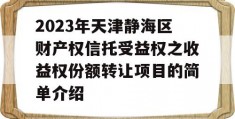 2023年天津静海区财产权信托受益权之收益权份额转让项目的简单介绍