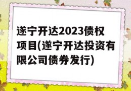 遂宁开达2023债权项目(遂宁开达投资有限公司债券发行)