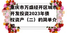 重庆市万盛经开区城市开发投资2023年债权资产（二）的简单介绍