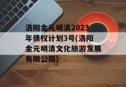 洛阳金元明清2023年债权计划3号(洛阳金元明清文化旅游发展有限公司)