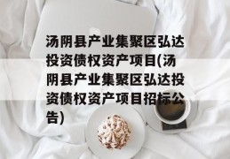 汤阴县产业集聚区弘达投资债权资产项目(汤阴县产业集聚区弘达投资债权资产项目招标公告)