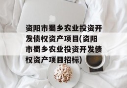 资阳市蜀乡农业投资开发债权资产项目(资阳市蜀乡农业投资开发债权资产项目招标)