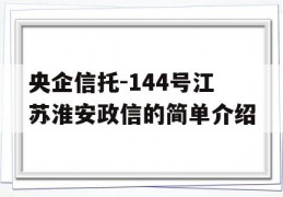 央企信托-144号江苏淮安政信的简单介绍