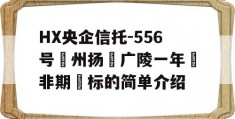 HX央企信托-556号‮州扬‬广陵一年‮非期‬标的简单介绍