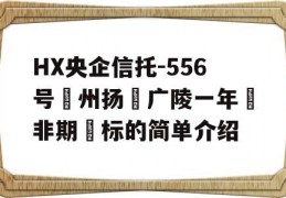 HX央企信托-556号‮州扬‬广陵一年‮非期‬标的简单介绍