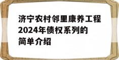 济宁农村邻里康养工程2024年债权系列的简单介绍