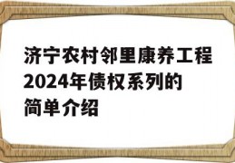 济宁农村邻里康养工程2024年债权系列的简单介绍