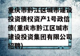 重庆市黔江区城市建设投资债权资产1号政信债(重庆市黔江区城市建设投资集团有限公司招聘)