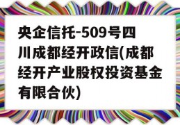 央企信托-509号四川成都经开政信(成都经开产业股权投资基金有限合伙)