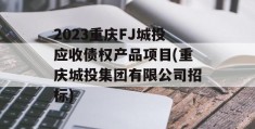2023重庆FJ城投应收债权产品项目(重庆城投集团有限公司招标)