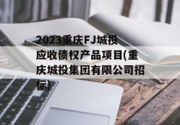 2023重庆FJ城投应收债权产品项目(重庆城投集团有限公司招标)