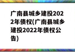 广南县城乡建投2022年债权(广南县城乡建投2022年债权公告)