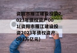 资阳市雁江建设投资2023年债权资产001(资阳市雁江建设投资2023年债权资产001万亿元)