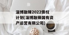 淄博融锋2022债权计划(淄博融锋国有资产运营有限公司)