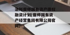 洛阳偃师国有资产债权融资计划(偃师国有资产经营集团有限公司官网)