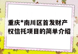 重庆*南川区首发财产权信托项目的简单介绍