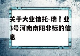 关于大业信托-瑞‬业3号河南南阳非标的信息