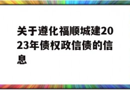 关于遵化福顺城建2023年债权政信债的信息