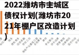 2022潍坊市主城区债权计划(潍坊市2021年棚户区改造计划)