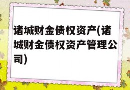 诸城财金债权资产(诸城财金债权资产管理公司)