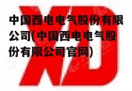 中国西电电气股份有限公司(中国西电电气股份有限公司官网)