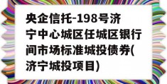 央企信托-198号济宁中心城区任城区银行间市场标准城投债券(济宁城投项目)