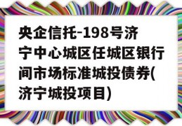 央企信托-198号济宁中心城区任城区银行间市场标准城投债券(济宁城投项目)