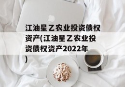 江油星乙农业投资债权资产(江油星乙农业投资债权资产2022年)