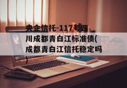 央企信托-117号四川成都青白江标准债(成都青白江信托稳定吗)