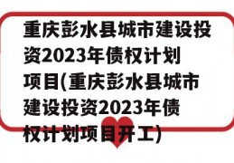 重庆彭水县城市建设投资2023年债权计划项目(重庆彭水县城市建设投资2023年债权计划项目开工)