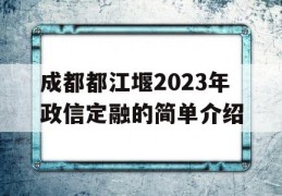 成都都江堰2023年政信定融的简单介绍