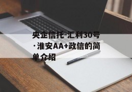 央企信托-汇利30号·淮安AA+政信的简单介绍