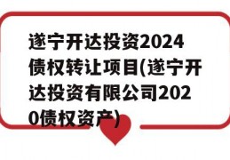 遂宁开达投资2024债权转让项目(遂宁开达投资有限公司2020债权资产)