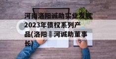 河南洛阳诚助实业发展2023年债权系列产品(洛阳瀍河诚助董事长)