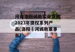 河南洛阳诚助实业发展2023年债权系列产品(洛阳瀍河诚助董事长)