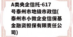 A类央企信托-617号泰州市地级市政信(泰州市小微企业信保基金融资担保有限责任公司)